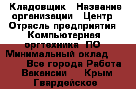 Кладовщик › Название организации ­ Центр › Отрасль предприятия ­ Компьютерная, оргтехника, ПО › Минимальный оклад ­ 20 000 - Все города Работа » Вакансии   . Крым,Гвардейское